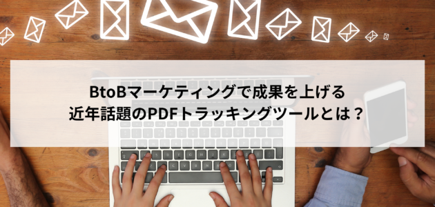 BtoBマーケティングで成果を上げる近年話題のPDFトラッキングツールとは？