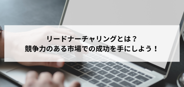 リードナーチャリングとは？競争力のある市場での成功を手にしよう！