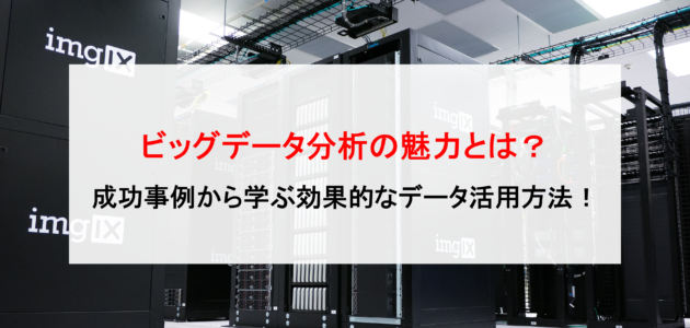 ビッグデータ分析の魅力とは？成功事例から学ぶ効果的なデータ活用方法！