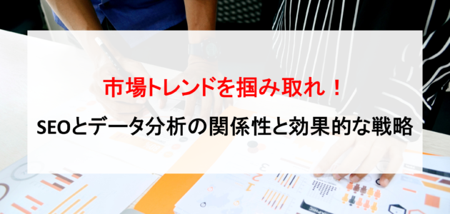 市場トレンドを掴み取れ！SEOとデータ分析の関係性と効果的な戦略