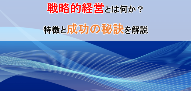 戦略的経営とは何か？特徴と成功の秘訣を解説